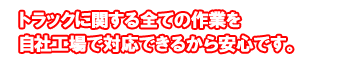 トラックに関する全ての作業を自社工場で対応できるから安心です。